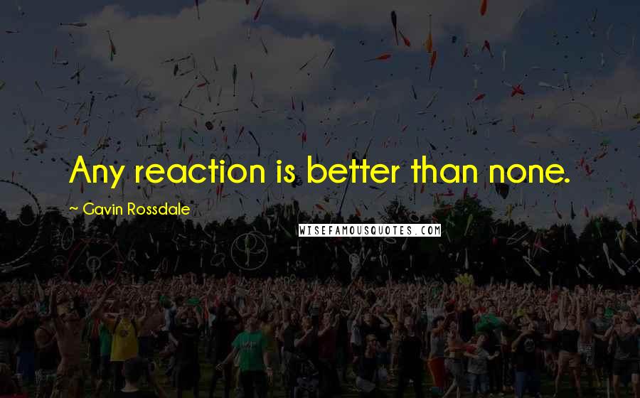 Gavin Rossdale Quotes: Any reaction is better than none.