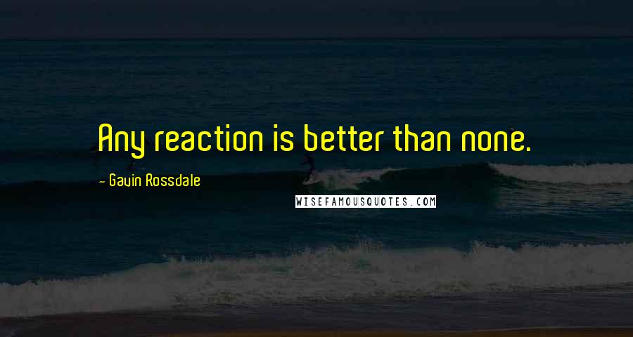 Gavin Rossdale Quotes: Any reaction is better than none.