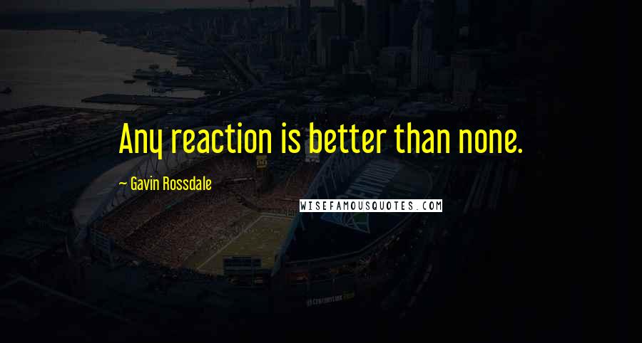 Gavin Rossdale Quotes: Any reaction is better than none.