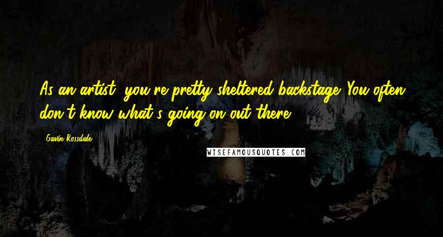 Gavin Rossdale Quotes: As an artist, you're pretty sheltered backstage. You often don't know what's going on out there.
