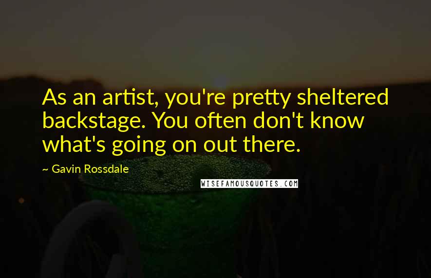 Gavin Rossdale Quotes: As an artist, you're pretty sheltered backstage. You often don't know what's going on out there.