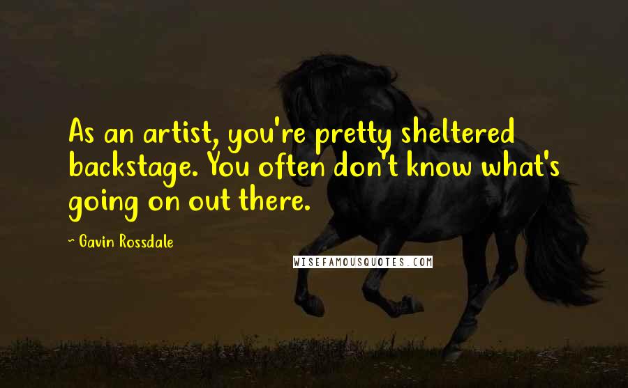 Gavin Rossdale Quotes: As an artist, you're pretty sheltered backstage. You often don't know what's going on out there.