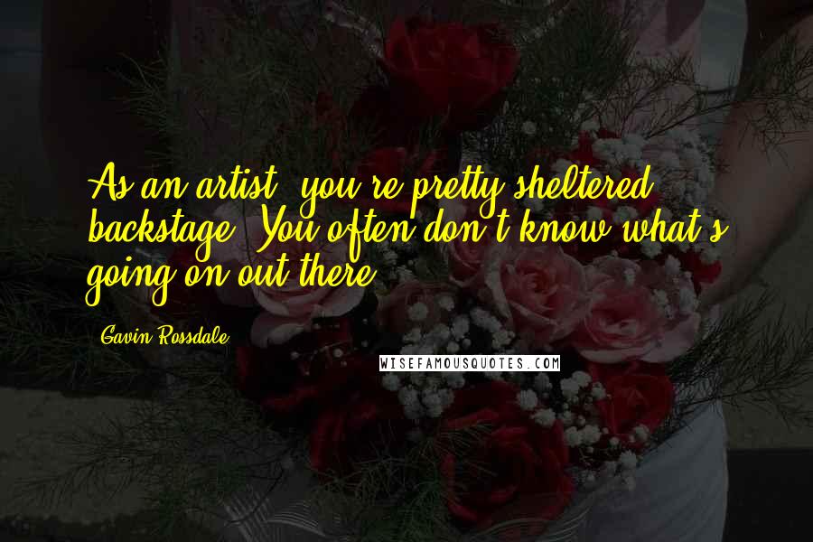 Gavin Rossdale Quotes: As an artist, you're pretty sheltered backstage. You often don't know what's going on out there.