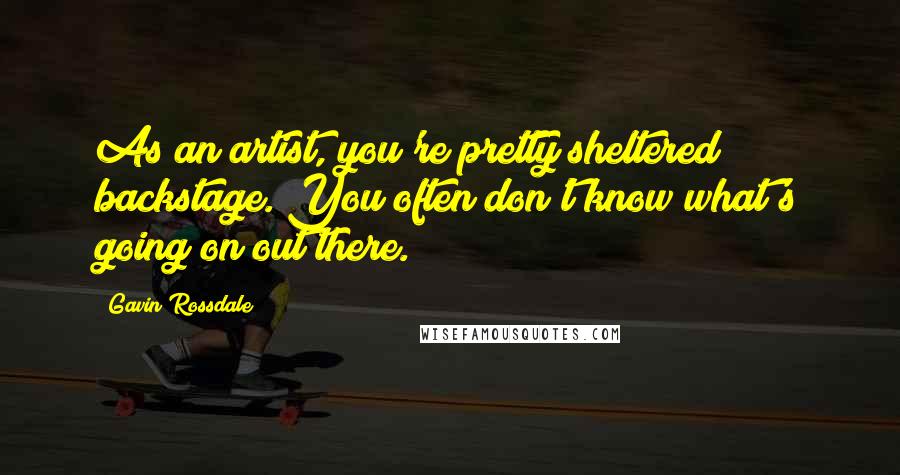 Gavin Rossdale Quotes: As an artist, you're pretty sheltered backstage. You often don't know what's going on out there.
