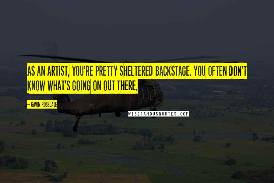 Gavin Rossdale Quotes: As an artist, you're pretty sheltered backstage. You often don't know what's going on out there.