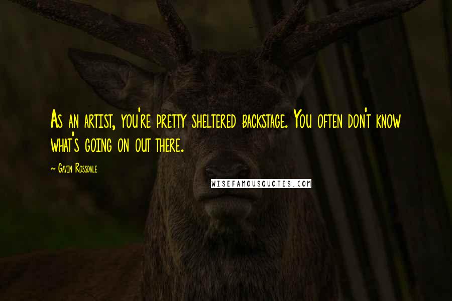 Gavin Rossdale Quotes: As an artist, you're pretty sheltered backstage. You often don't know what's going on out there.
