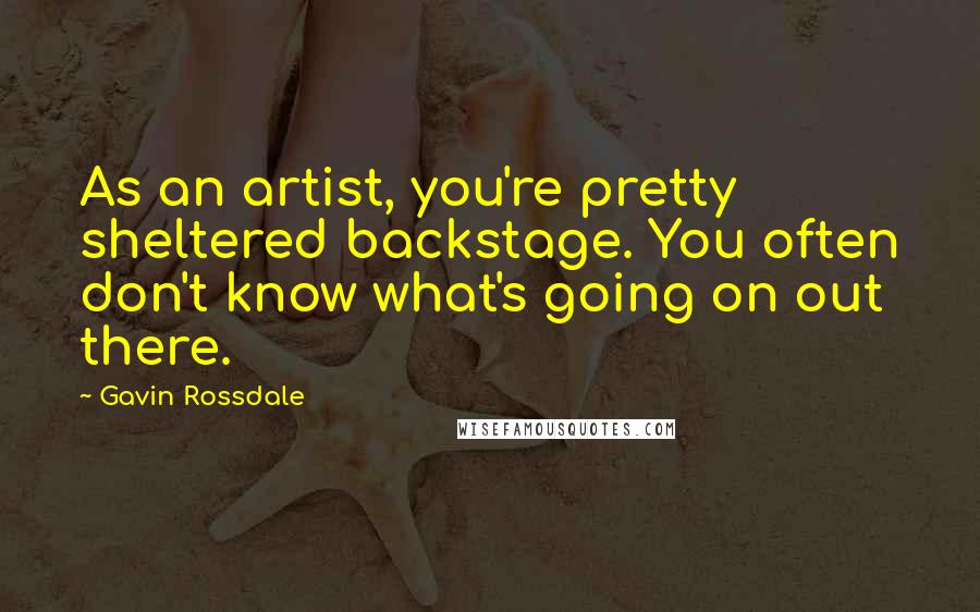 Gavin Rossdale Quotes: As an artist, you're pretty sheltered backstage. You often don't know what's going on out there.