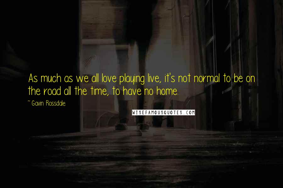 Gavin Rossdale Quotes: As much as we all love playing live, it's not normal to be on the road all the time, to have no home.