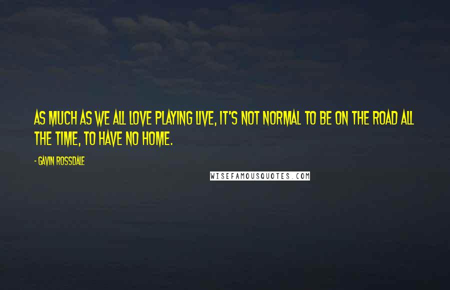 Gavin Rossdale Quotes: As much as we all love playing live, it's not normal to be on the road all the time, to have no home.