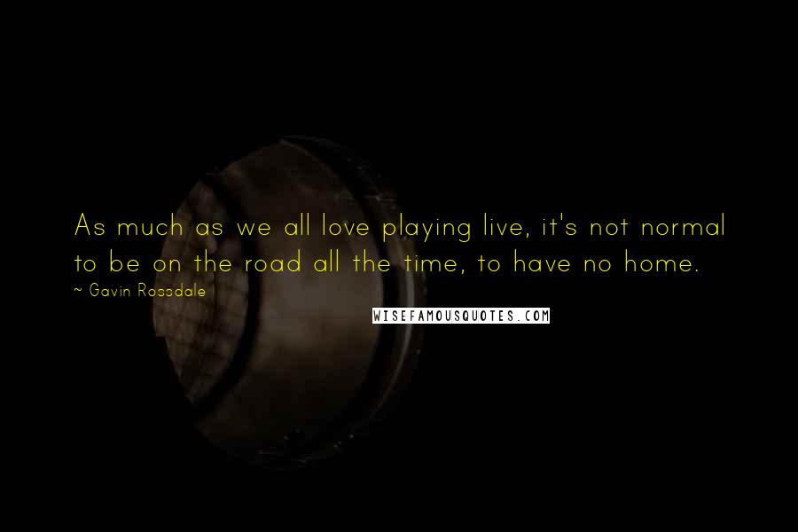 Gavin Rossdale Quotes: As much as we all love playing live, it's not normal to be on the road all the time, to have no home.