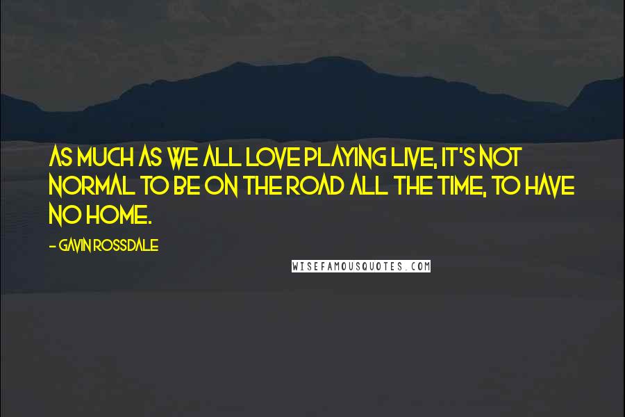 Gavin Rossdale Quotes: As much as we all love playing live, it's not normal to be on the road all the time, to have no home.