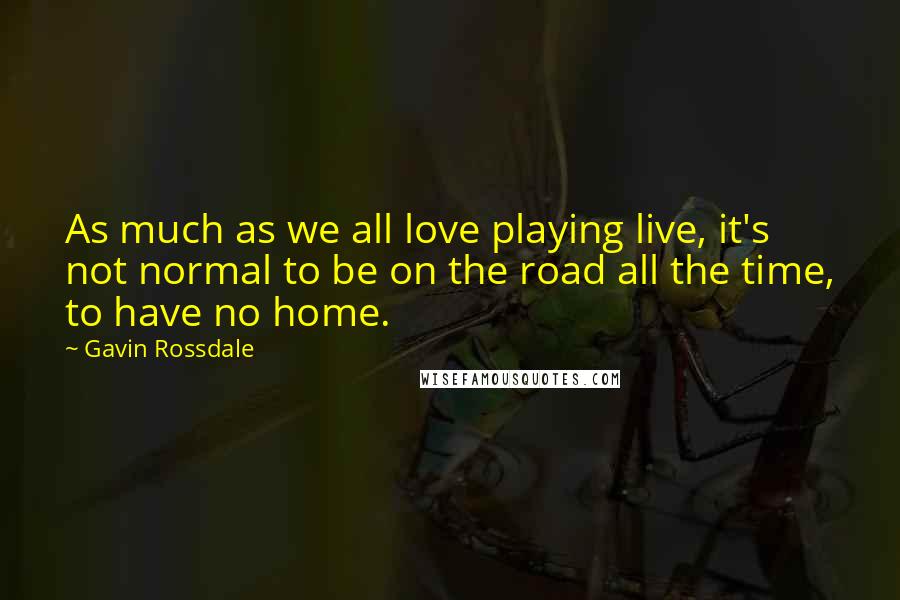 Gavin Rossdale Quotes: As much as we all love playing live, it's not normal to be on the road all the time, to have no home.