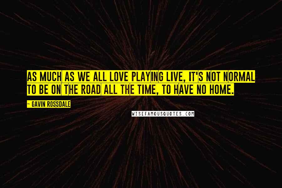 Gavin Rossdale Quotes: As much as we all love playing live, it's not normal to be on the road all the time, to have no home.