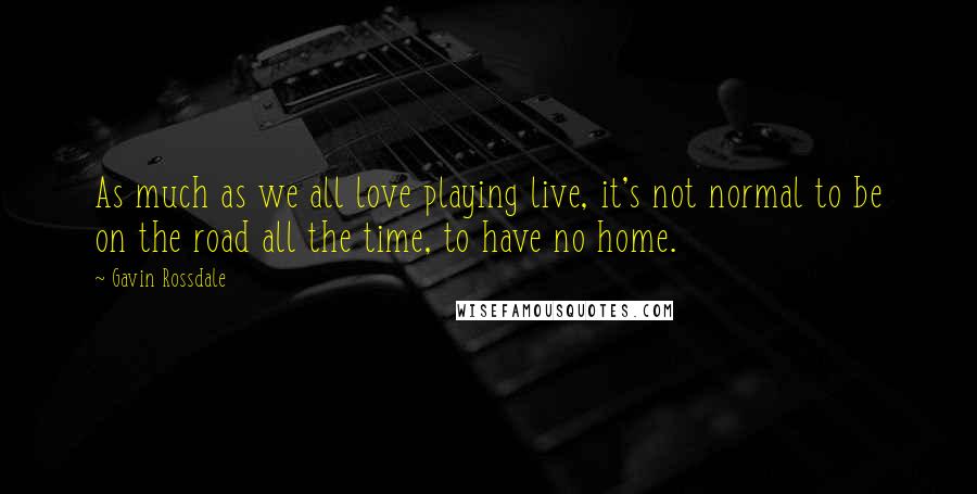 Gavin Rossdale Quotes: As much as we all love playing live, it's not normal to be on the road all the time, to have no home.