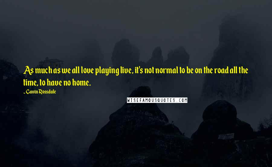 Gavin Rossdale Quotes: As much as we all love playing live, it's not normal to be on the road all the time, to have no home.