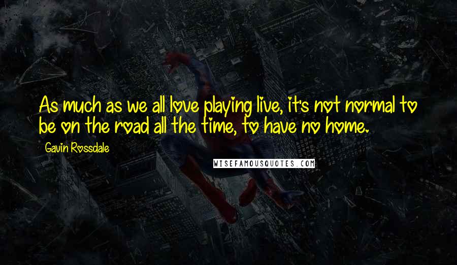 Gavin Rossdale Quotes: As much as we all love playing live, it's not normal to be on the road all the time, to have no home.