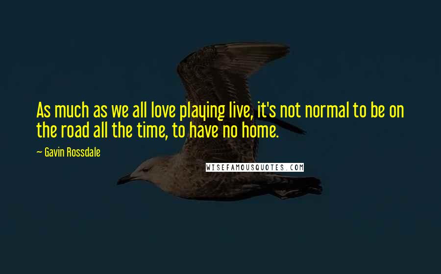 Gavin Rossdale Quotes: As much as we all love playing live, it's not normal to be on the road all the time, to have no home.