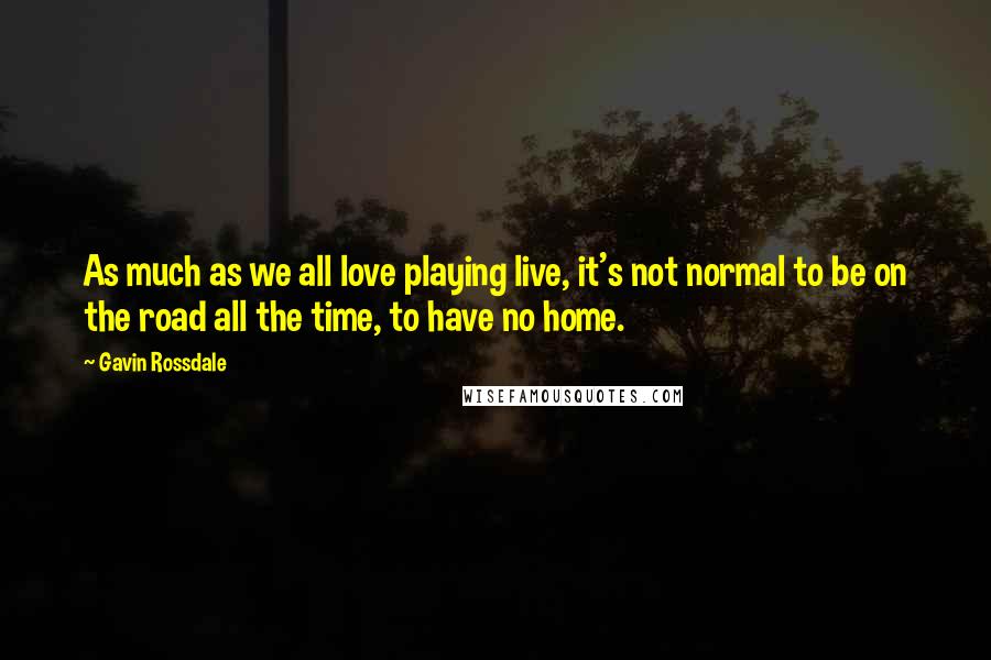 Gavin Rossdale Quotes: As much as we all love playing live, it's not normal to be on the road all the time, to have no home.