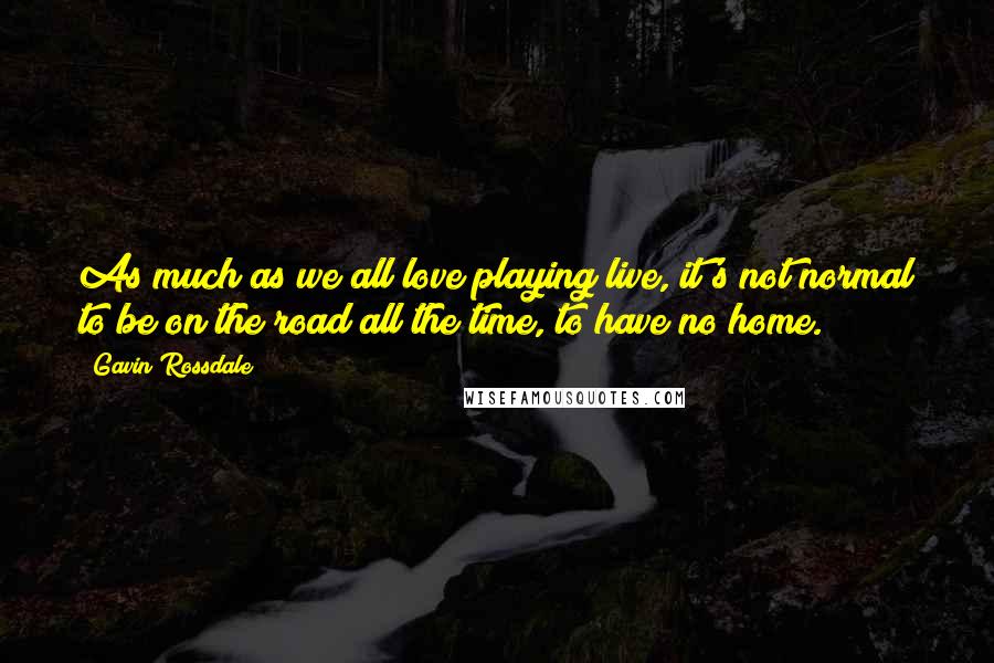 Gavin Rossdale Quotes: As much as we all love playing live, it's not normal to be on the road all the time, to have no home.