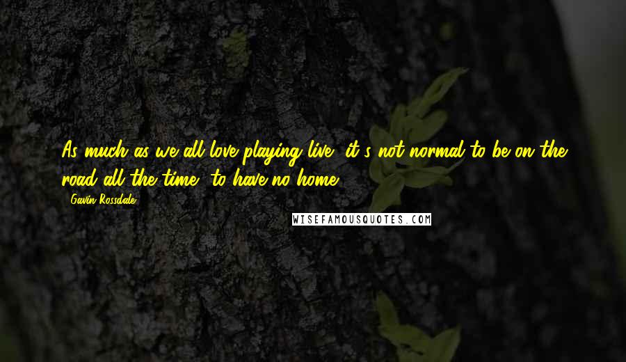 Gavin Rossdale Quotes: As much as we all love playing live, it's not normal to be on the road all the time, to have no home.