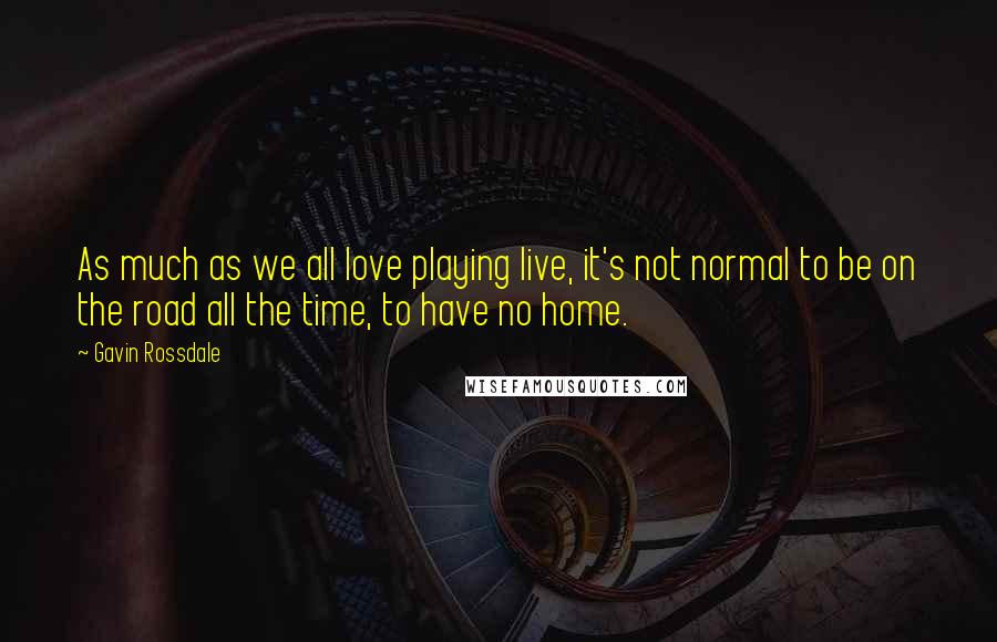 Gavin Rossdale Quotes: As much as we all love playing live, it's not normal to be on the road all the time, to have no home.