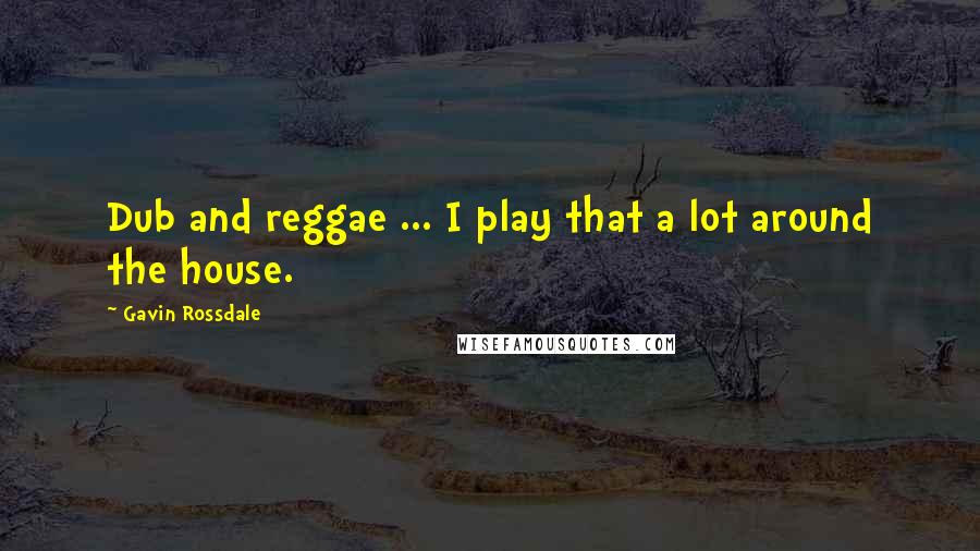 Gavin Rossdale Quotes: Dub and reggae ... I play that a lot around the house.