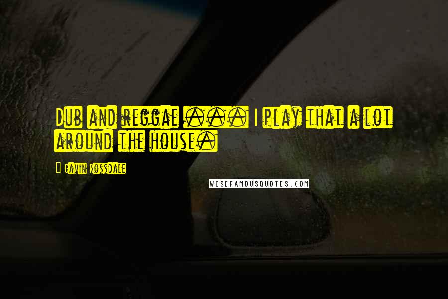 Gavin Rossdale Quotes: Dub and reggae ... I play that a lot around the house.