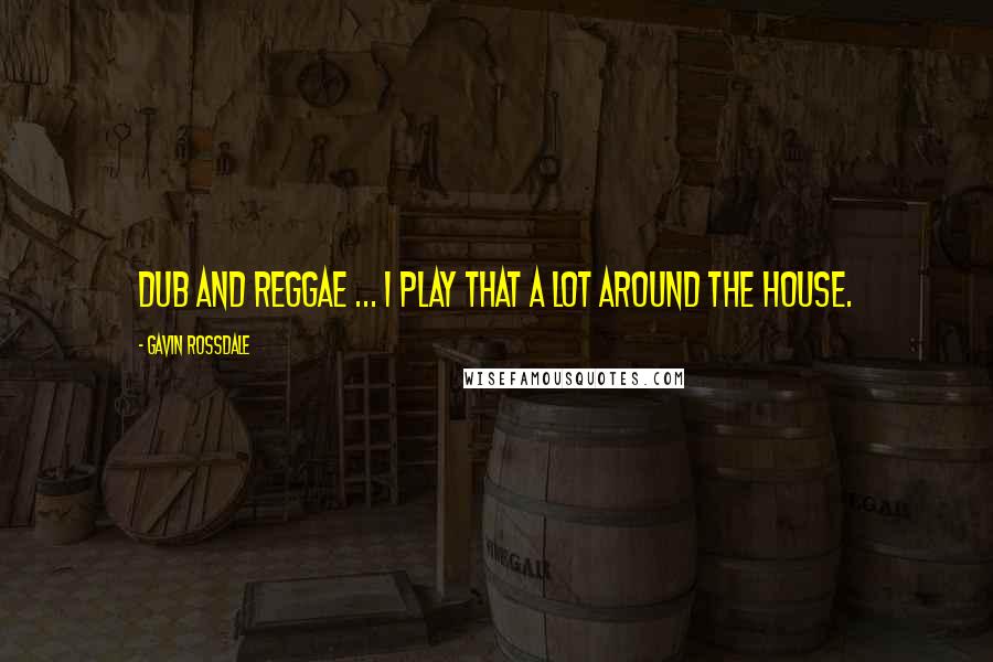 Gavin Rossdale Quotes: Dub and reggae ... I play that a lot around the house.
