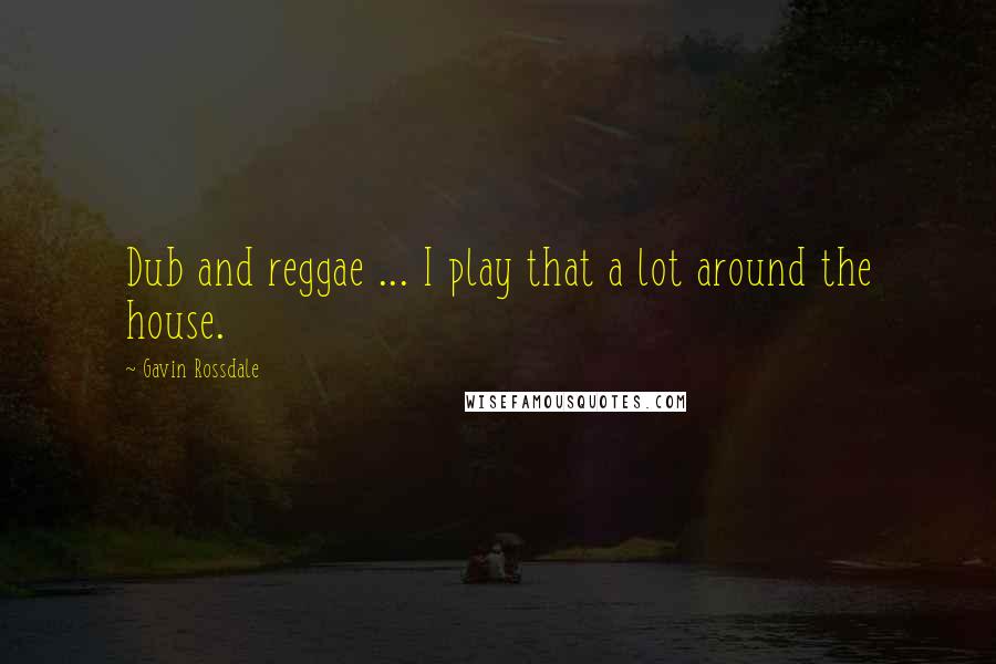 Gavin Rossdale Quotes: Dub and reggae ... I play that a lot around the house.
