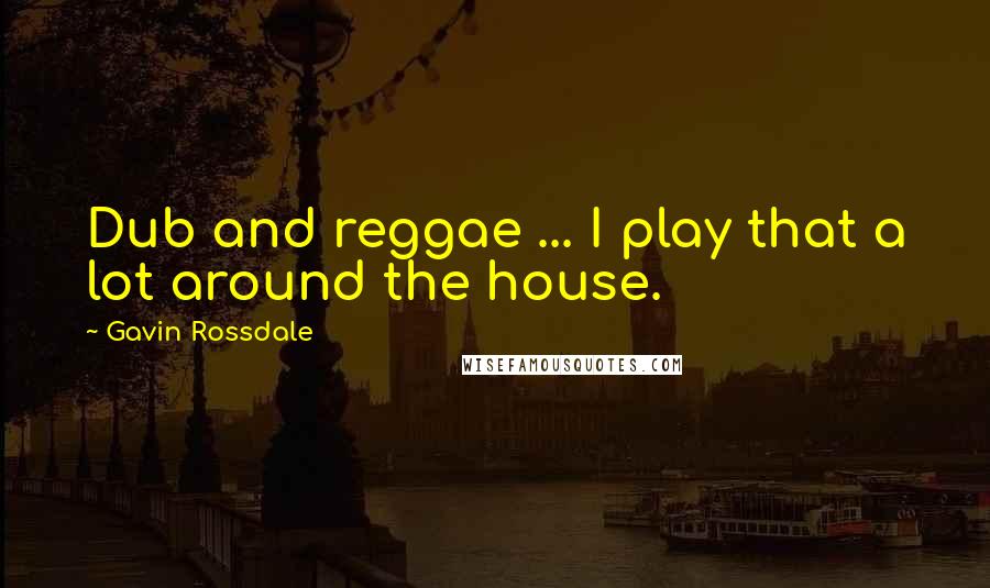 Gavin Rossdale Quotes: Dub and reggae ... I play that a lot around the house.