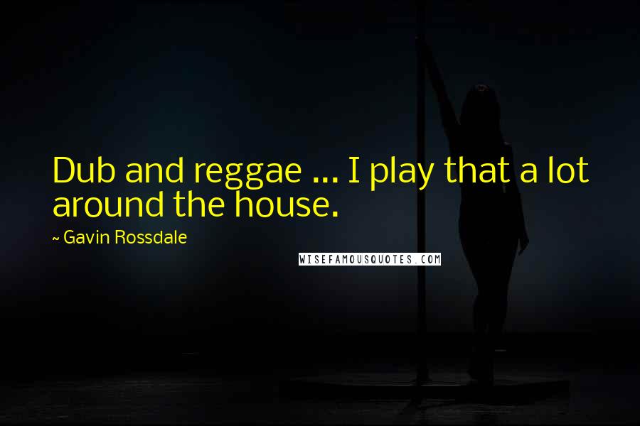 Gavin Rossdale Quotes: Dub and reggae ... I play that a lot around the house.