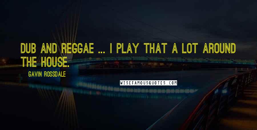 Gavin Rossdale Quotes: Dub and reggae ... I play that a lot around the house.