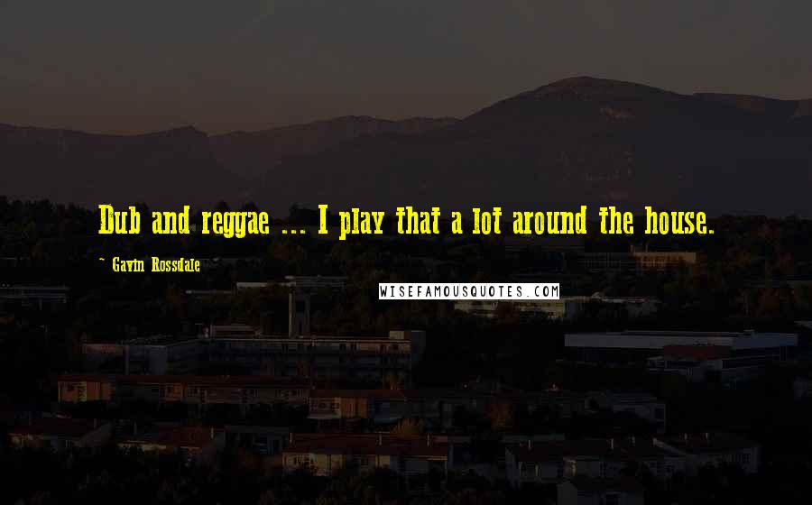 Gavin Rossdale Quotes: Dub and reggae ... I play that a lot around the house.