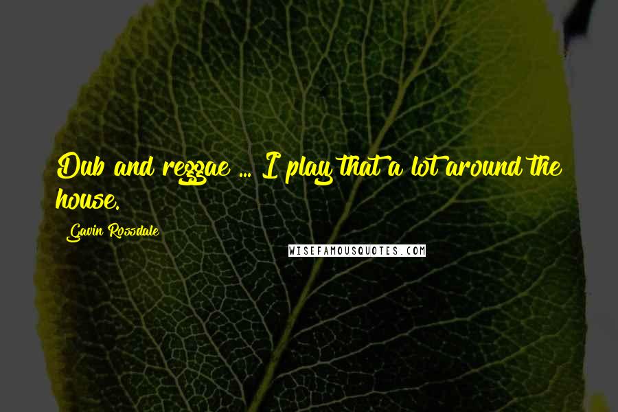 Gavin Rossdale Quotes: Dub and reggae ... I play that a lot around the house.