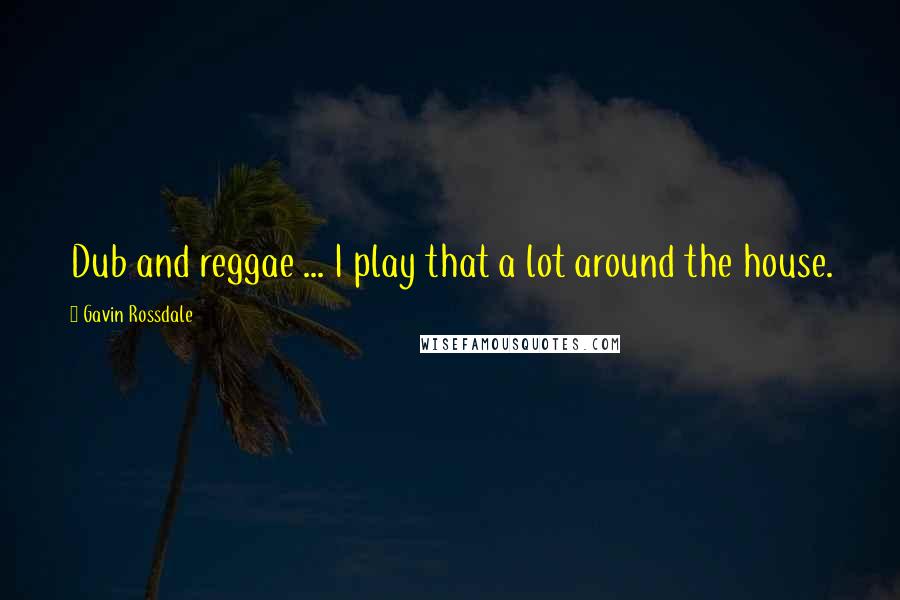 Gavin Rossdale Quotes: Dub and reggae ... I play that a lot around the house.