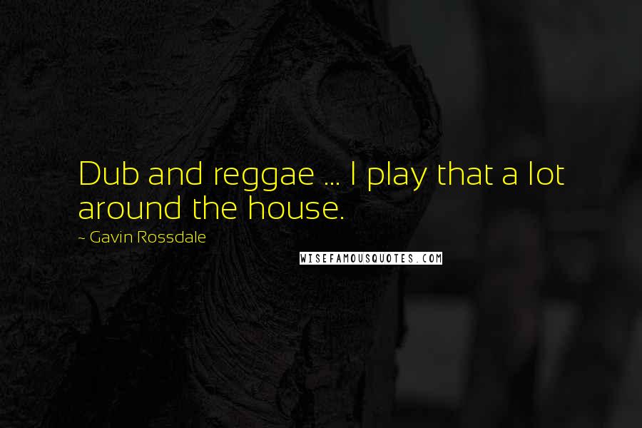 Gavin Rossdale Quotes: Dub and reggae ... I play that a lot around the house.