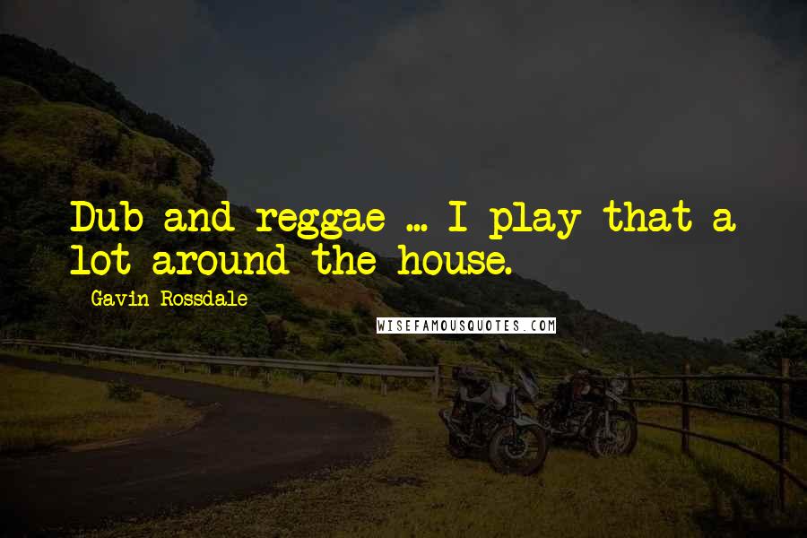 Gavin Rossdale Quotes: Dub and reggae ... I play that a lot around the house.