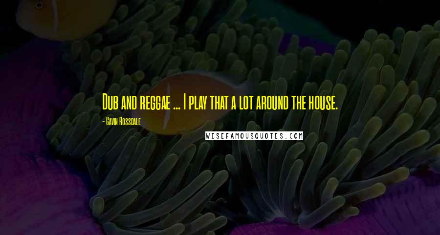 Gavin Rossdale Quotes: Dub and reggae ... I play that a lot around the house.
