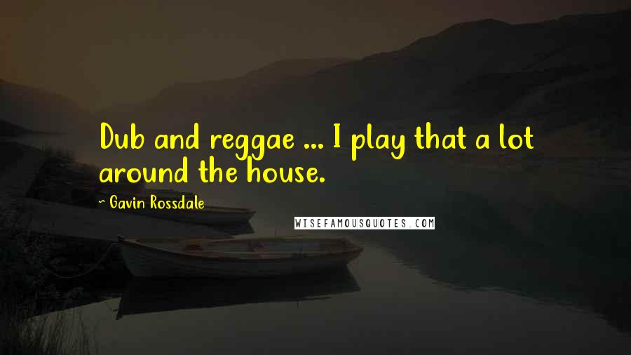 Gavin Rossdale Quotes: Dub and reggae ... I play that a lot around the house.