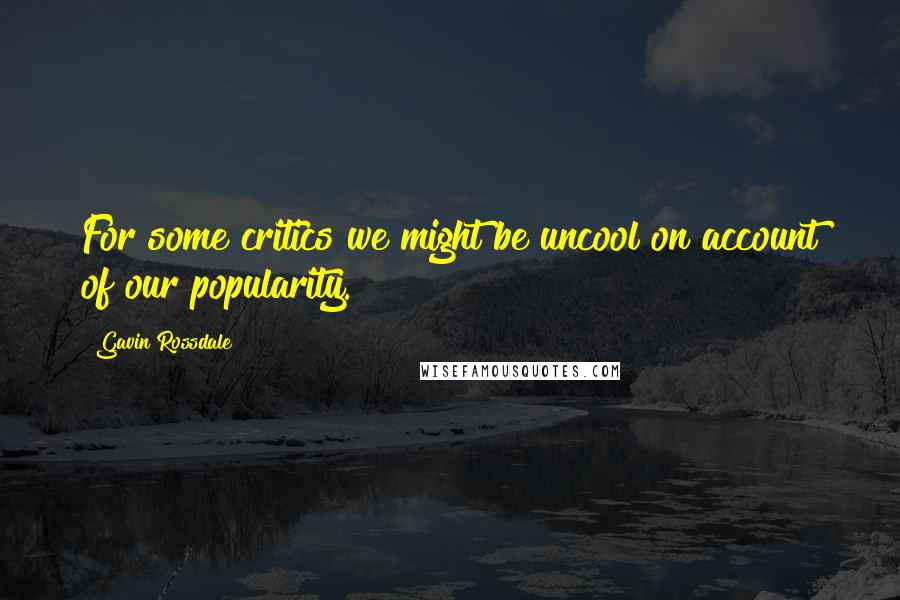 Gavin Rossdale Quotes: For some critics we might be uncool on account of our popularity.