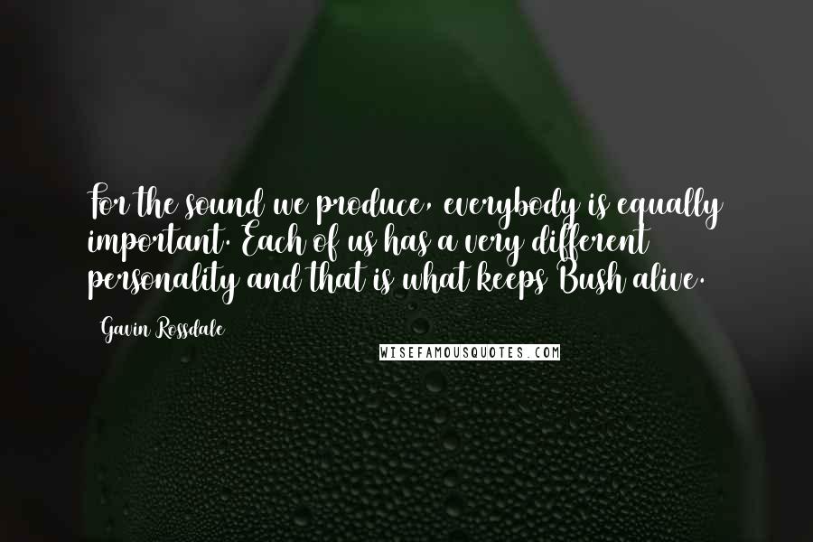 Gavin Rossdale Quotes: For the sound we produce, everybody is equally important. Each of us has a very different personality and that is what keeps Bush alive.