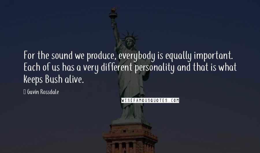 Gavin Rossdale Quotes: For the sound we produce, everybody is equally important. Each of us has a very different personality and that is what keeps Bush alive.