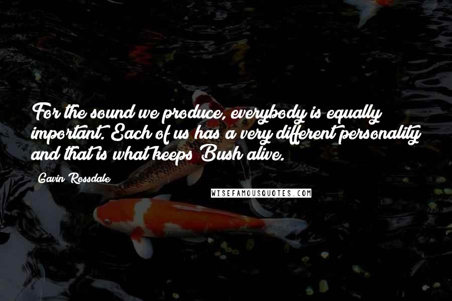 Gavin Rossdale Quotes: For the sound we produce, everybody is equally important. Each of us has a very different personality and that is what keeps Bush alive.