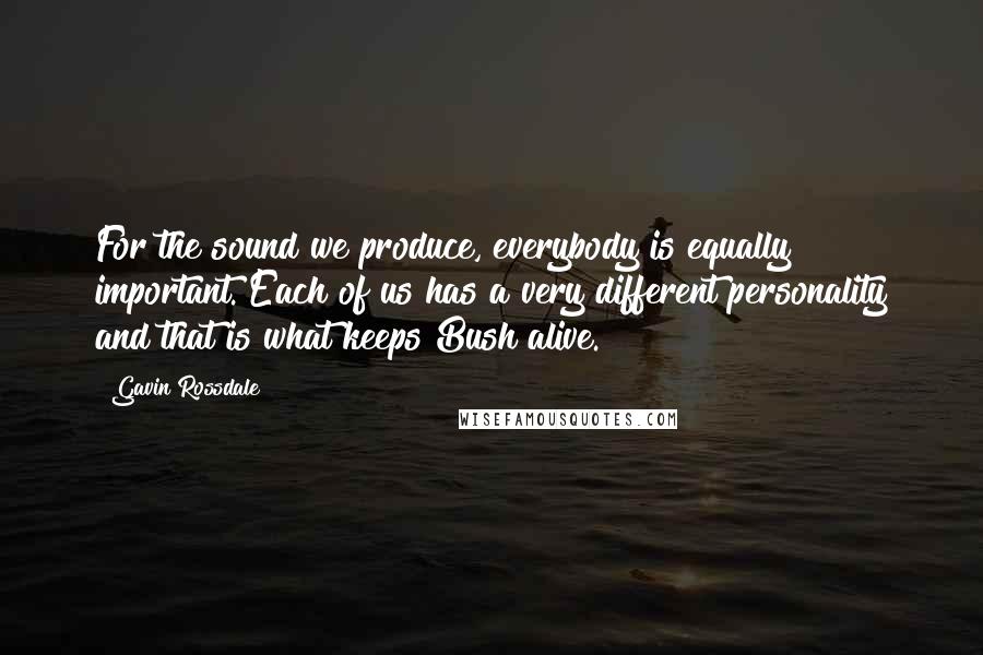 Gavin Rossdale Quotes: For the sound we produce, everybody is equally important. Each of us has a very different personality and that is what keeps Bush alive.