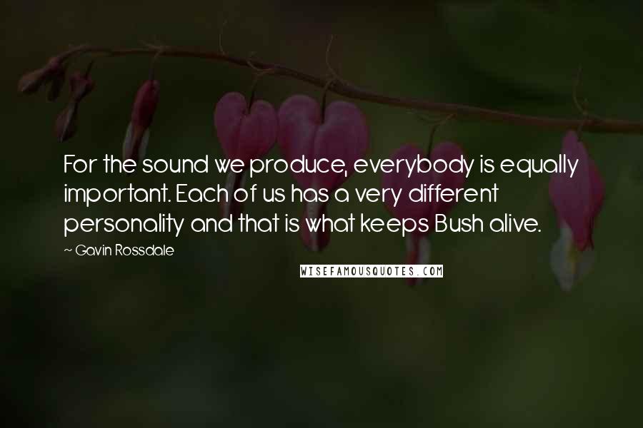 Gavin Rossdale Quotes: For the sound we produce, everybody is equally important. Each of us has a very different personality and that is what keeps Bush alive.