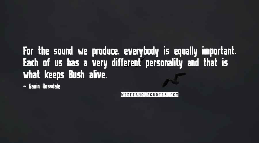 Gavin Rossdale Quotes: For the sound we produce, everybody is equally important. Each of us has a very different personality and that is what keeps Bush alive.
