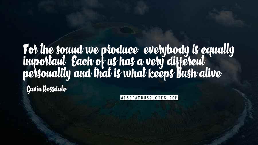 Gavin Rossdale Quotes: For the sound we produce, everybody is equally important. Each of us has a very different personality and that is what keeps Bush alive.