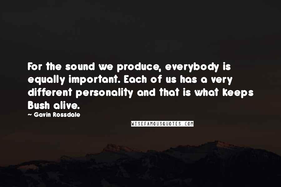 Gavin Rossdale Quotes: For the sound we produce, everybody is equally important. Each of us has a very different personality and that is what keeps Bush alive.