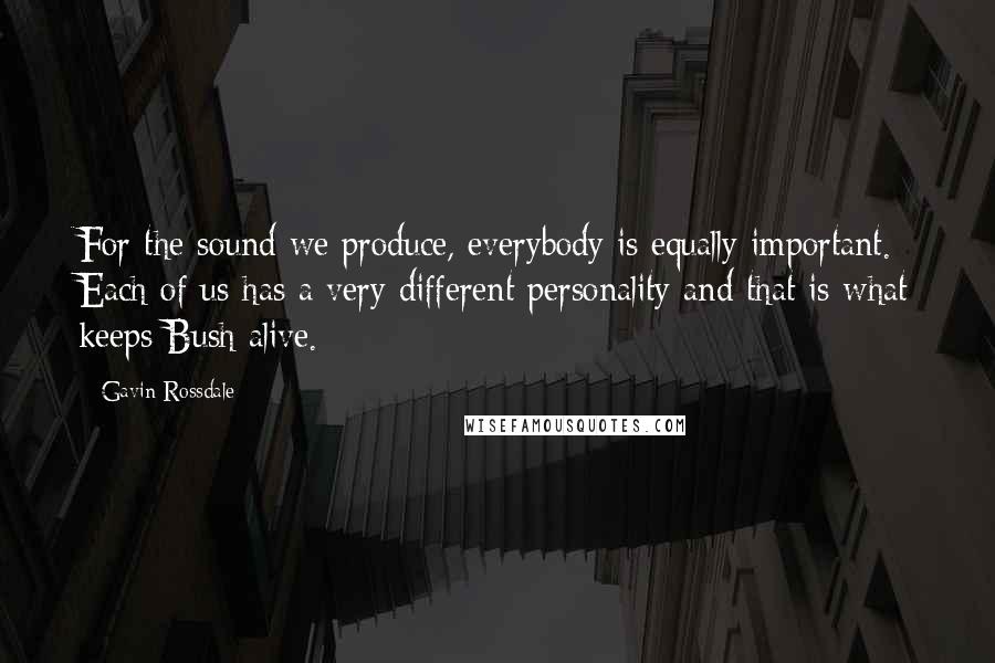 Gavin Rossdale Quotes: For the sound we produce, everybody is equally important. Each of us has a very different personality and that is what keeps Bush alive.