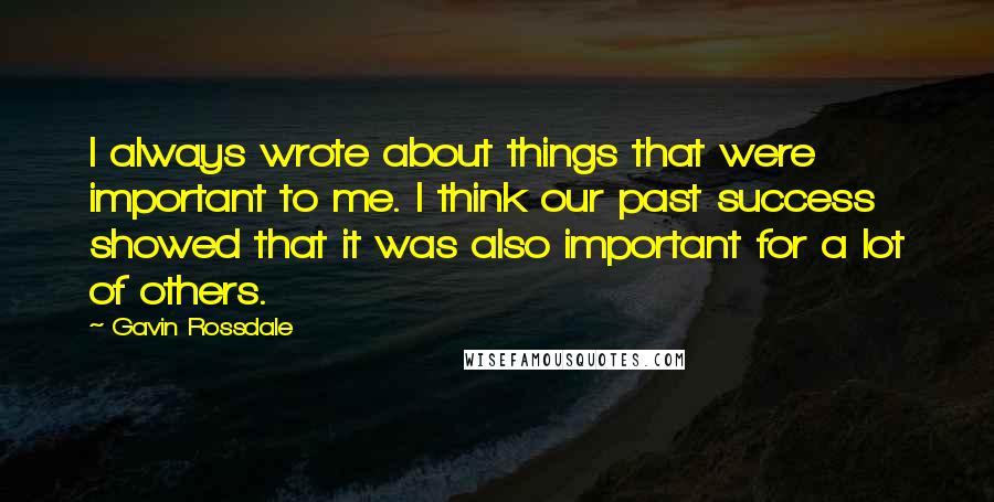 Gavin Rossdale Quotes: I always wrote about things that were important to me. I think our past success showed that it was also important for a lot of others.